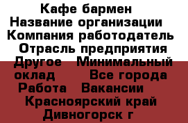 Кафе бармен › Название организации ­ Компания-работодатель › Отрасль предприятия ­ Другое › Минимальный оклад ­ 1 - Все города Работа » Вакансии   . Красноярский край,Дивногорск г.